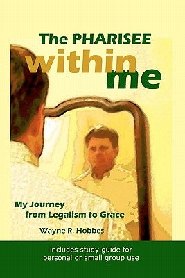 The Pharisee within Me: My Journey from Legalism to Grace by Hobbes, Wayne R.