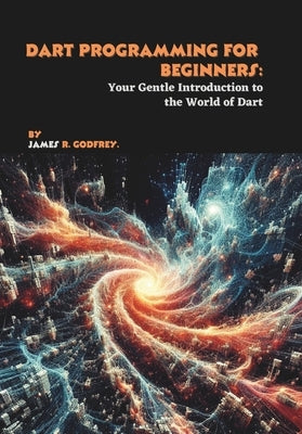 Dart Programming for Beginners: Your Gentle Introduction to the World of Dart by R. Godfrey, James