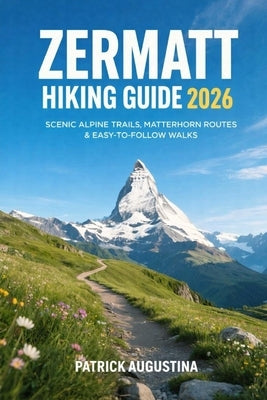 Zermatt Hiking Guide 2026: Scenic Alpine Trails, Matterhorn Routes & Easy-To-Follow Walks by Augustina, Patrick
