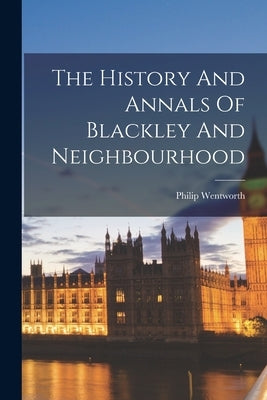 The History And Annals Of Blackley And Neighbourhood by Wentworth, Philip