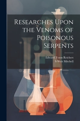 Researches Upon the Venoms of Poisonous Serpents by Reichert, Edward Tyson