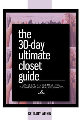 The 30-Day Ultimate Closet Guide: A Step-by-Step Guide to Getting the Wardrobe You've Always Wanted. by Witkin, Brittany
