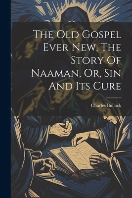 The Old Gospel Ever New, The Story Of Naaman, Or, Sin And Its Cure by Bullock, Charles