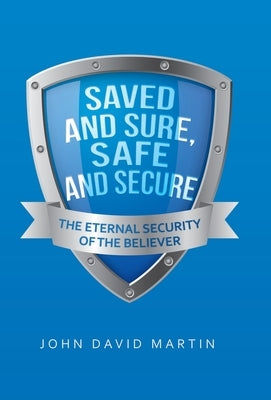 Saved and Sure, Safe and Secure: The Eternal Security of the Believer by Martin, John David