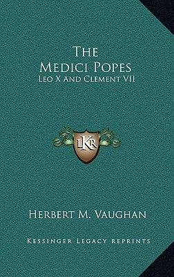 The Medici Popes: Leo X and Clement VII by Vaughan, Herbert M.
