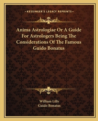 Anima Astrologiae Or A Guide For Astrologers Being The Considerations Of The Famous Guido Bonatus by Lilly, William