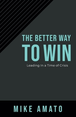 The Better Way To Win: Leading In A Time of Crisis by Amato, Mike