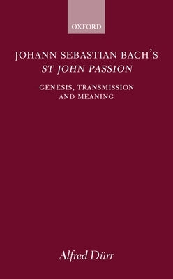 Johann Sebastian Bach's St John Passion: Genesis, Transmission, and Meaning by Dürr, Alfred
