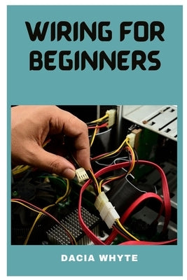 Wiring for Beginners: A Essential Guide on Home Wiring by Whyte, Dacia