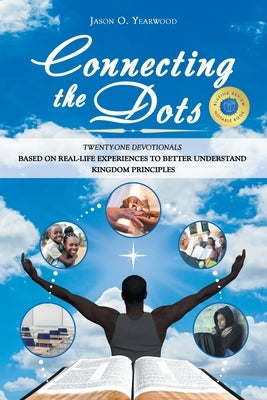 Connecting the Dots: Twenty-One Devotionals Based on Real-Life Experiences to Better Understand Kingdom Principles by Yearwood, Jason O.