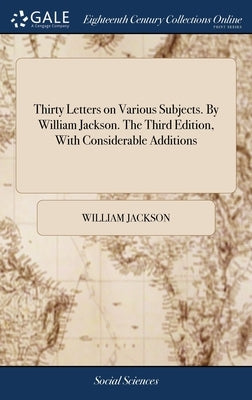 Thirty Letters on Various Subjects. By William Jackson. The Third Edition, With Considerable Additions by Jackson, William