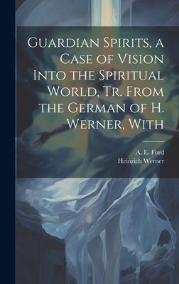 Guardian Spirits, a Case of Vision Into the Spiritual World, tr. From the German of H. Werner, With by Ford, A. E.