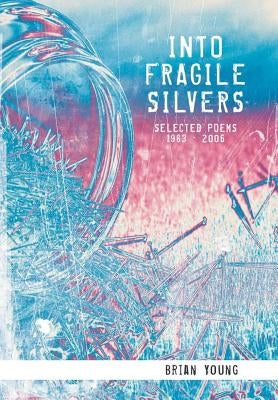Into Fragile Silvers: Selected Poems 1983 - 2006 by Young, Brian