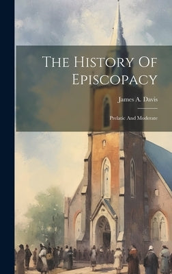 The History Of Episcopacy: Prelatic And Moderate by Davis, James a.