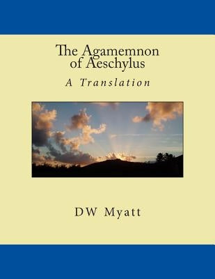 The Agamemnon of Aeschylus: A Translation by DW Myatt by Myatt, D. W.