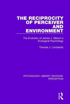 The Reciprocity of Perceiver and Environment: The Evolution of James J. Gibson's Ecological Psychology by Lombardo, Thomas J.