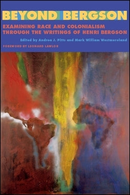 Beyond Bergson: Examining Race and Colonialism through the Writings of Henri Bergson by Pitts, Andrea J.