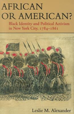 African or American?: Black Identity and Political Activism in New York City, 1784-1861 by Alexander, Leslie M.