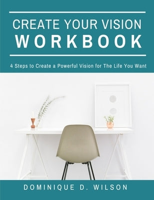 Create Your Vision Workbook: 4 Steps To Create a Powerful Vision for The Life You Want by Wilson, Dominique D.