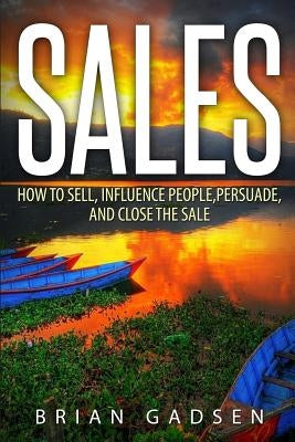 Sales: How To Sell, Influence People, Persuade, and Close The Sale by Gadsen, Brian