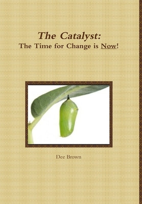 The Catalyst: The Time for Change is Now! by Brown, Dee