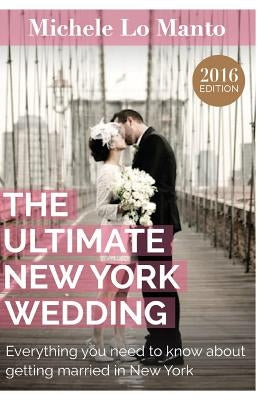 The Ultimate New York Wedding: Everything you need to know about getting married in New York by Lo Manto, Michele