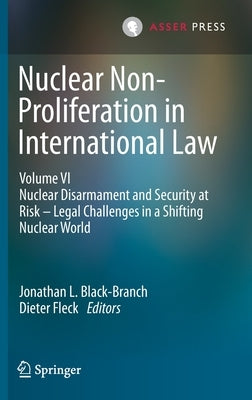 Nuclear Non-Proliferation in International Law - Volume VI: Nuclear Disarmament and Security at Risk - Legal Challenges in a Shifting Nuclear World by Black-Branch, Jonathan L.