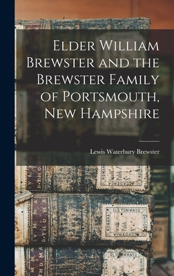 Elder William Brewster and the Brewster Family of Portsmouth, New Hampshire by Brewster, Lewis Waterbury 1830-