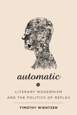 Automatic: Literary Modernism and the Politics of Reflex by Wientzen, Timothy