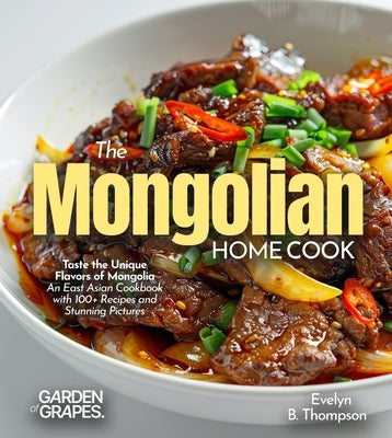 The Mongolian Home Cook: Taste the Unique Flavors of Mongolia - An East Asian Cookbook with 100+ Recipes and Stunning Pictures by Thompson, Evelyn B.