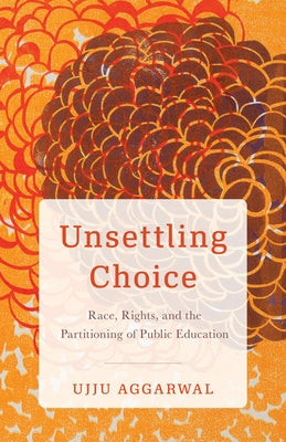 Unsettling Choice: Race, Rights, and the Partitioning of Public Education by Aggarwal, Ujju
