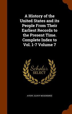 A History of the United States and its People From Their Earliest Records to the Present Time. Complete Index to Vol. 1-7 Volume 7 by McKendree, Avery Elroy