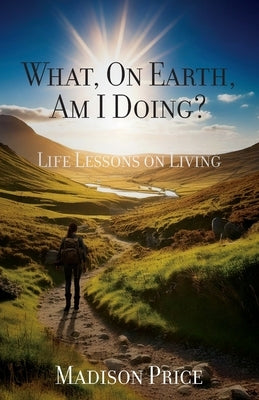 What, On Earth, Am I Doing?: Life Lessons on Living by Price, Madison