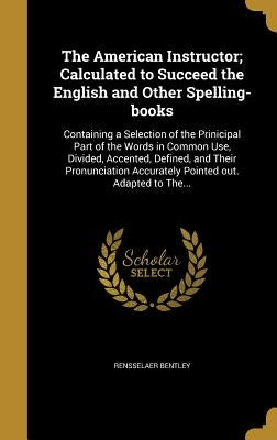 The American Instructor; Calculated to Succeed the English and Other Spelling-books by Bentley, Rensselaer