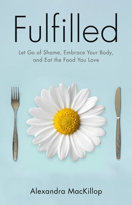 Fulfilled: Let Go of Shame, Embrace Your Body, and Eat the Food You Love by MacKillop, Alexandra