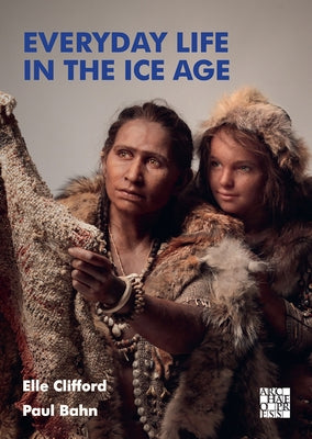 Everyday Life in the Ice Age: A New Study of Our Ancestors by Clifford, Elle