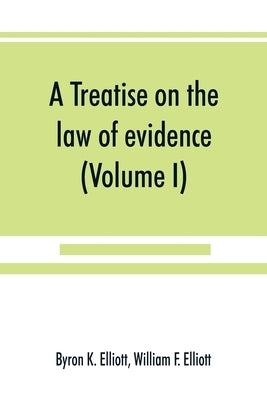 A treatise on the law of evidence; being a consideration of the nature and general principles of evidence, the instruments of evidence and the rules g by K. Elliott, Byron