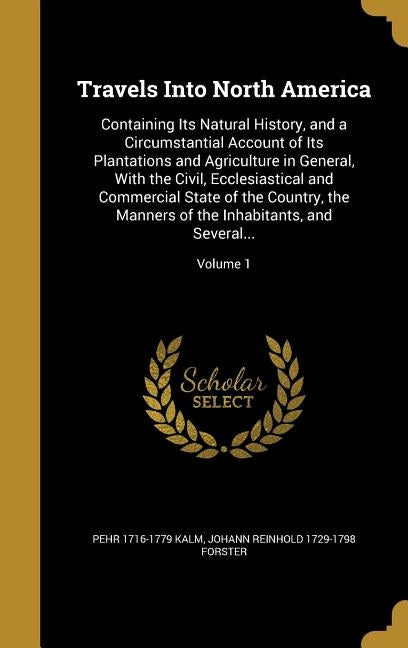 Travels Into North America: Containing Its Natural History, and a Circumstantial Account of Its Plantations and Agriculture in General, With the C by Kalm, Pehr 1716-1779
