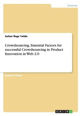 Crowdsourcing. Essential Factors for successful Crowdsourcing in Product Innovation in Web 2.0 by Yaldiz, Sultan Özge
