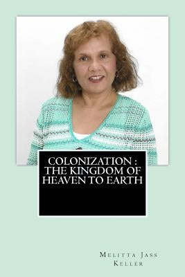 Colonization The Kingdom of Heaven to Earth by Keller, Melitta Jass