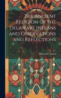 The Ancient Religion of the Delaware Indians and Observations and Reflections by Adams, Richard C.
