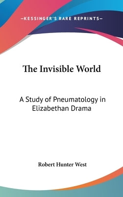 The Invisible World: A Study of Pneumatology in Elizabethan Drama by West, Robert Hunter