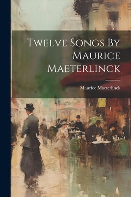 Twelve Songs By Maurice Maeterlinck by Maeterlinck, Maurice