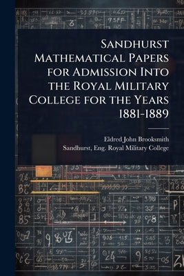 Sandhurst Mathematical Papers for Admission Into the Royal Military College for the Years 1881-1889 by Brooksmith, Eldred John