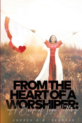 From The Heart of A Worshiper: A Book of Love Letters by Vaughan, Andrea R. W.