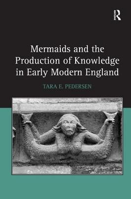 Mermaids and the Production of Knowledge in Early Modern England by Pedersen, Tara E.