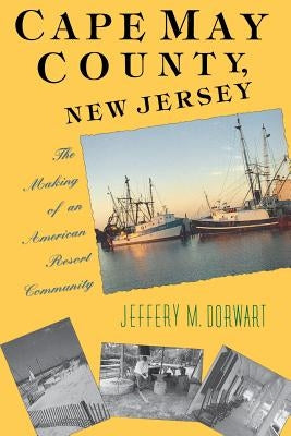 Cape May County, New Jersey: The Making of an American Resort Community by Dorwart, Jeffery M.