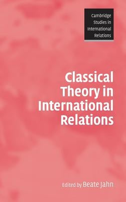 Classical Theory in International Relations by Jahn, Beate