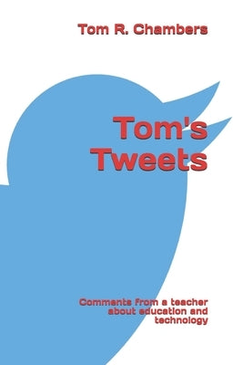 Tom's Tweets: Comments from a retired teacher about education and technology by Chambers, Tom R.