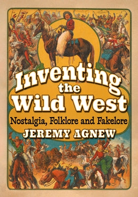 Inventing the Wild West: Nostalgia, Folklore and Fakelore by Agnew, Jeremy